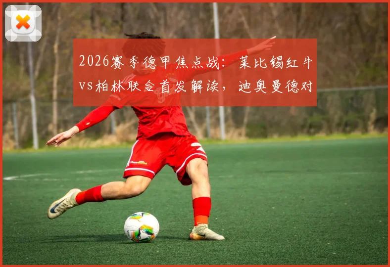 2026赛季德甲焦点战:莱比锡红牛vs柏林联合首发解读,迪奥曼德对决布尔克,新星努萨登场引关注