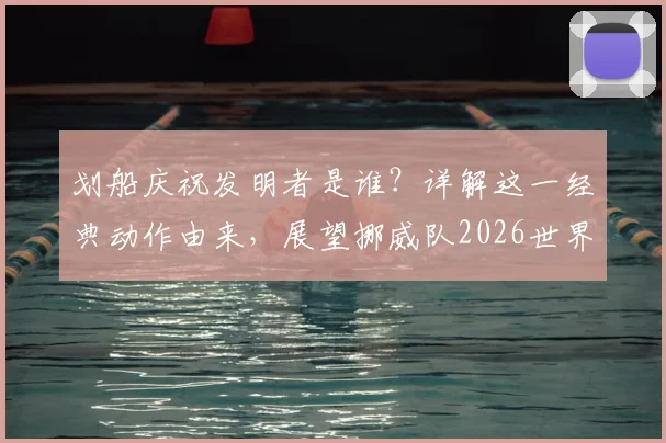 划船庆祝发明者是谁？详解这一经典动作由来，展望挪威队2026世界杯之旅
