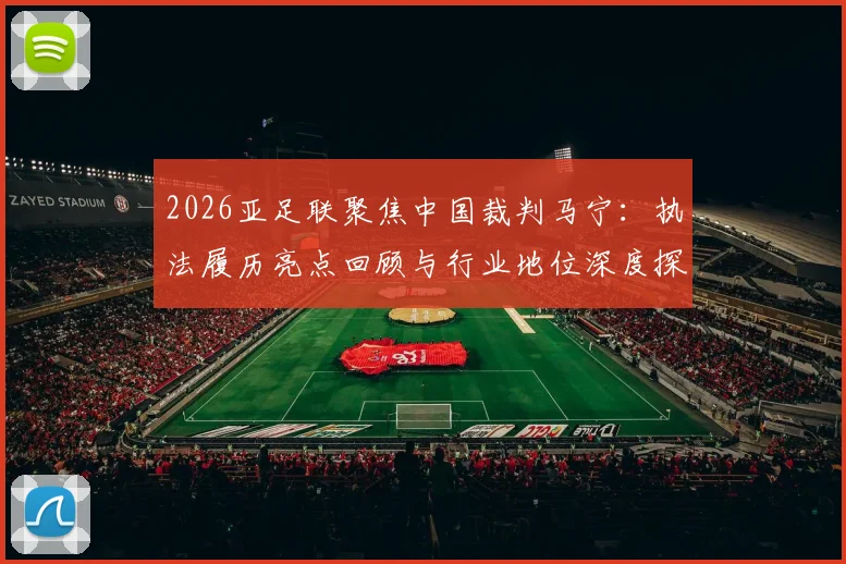 2026亚足联聚焦中国裁判马宁:执法履历亮点回顾与行业地位深度探讨,揭秘其重要比赛吹罚经历
