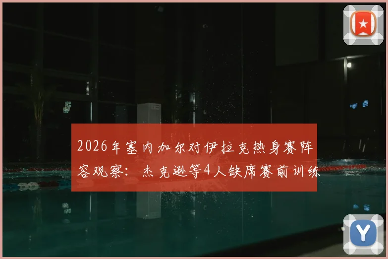 2026年塞内加尔对伊拉克热身赛阵容观察：杰克逊等4人缺席赛前训练，解析球队备战动态