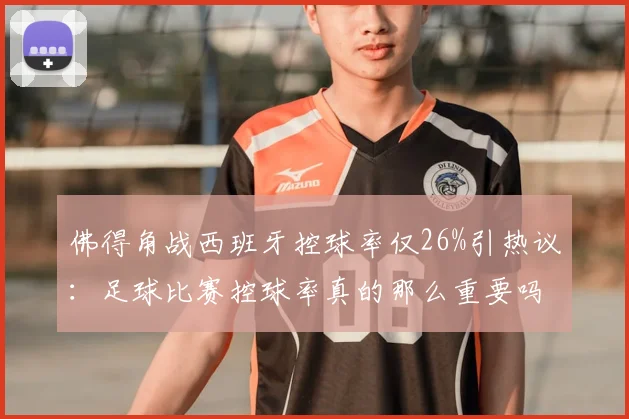 佛得角战西班牙控球率仅26%引热议：足球比赛控球率真的那么重要吗？深度解析低控球赢球战术