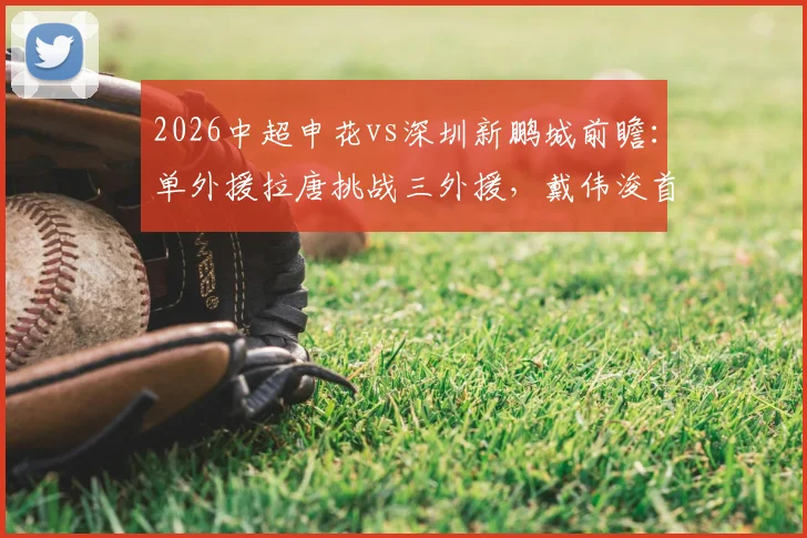 2026中超申花vs深圳新鹏城前瞻:单外援拉唐挑战三外援,戴伟浚首发直面旧主战术解析
