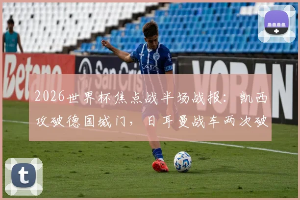 2026世界杯焦点战半场战报：凯西攻破德国城门，日耳曼战车两次破门均被判无效，科特迪瓦1-0领先
