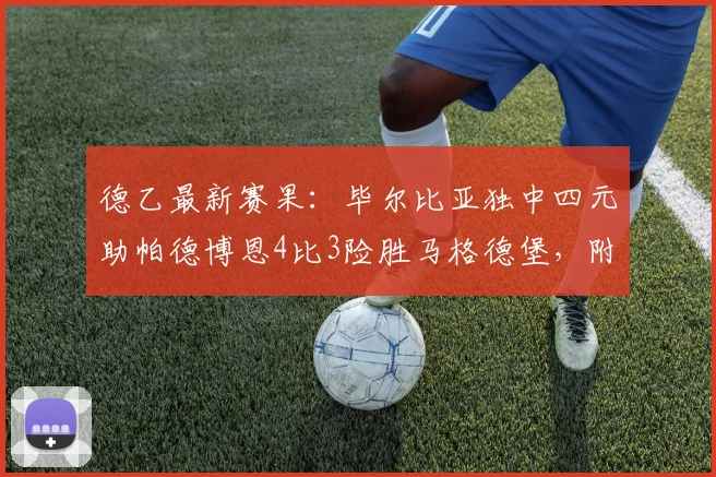 德乙最新赛果：毕尔比亚独中四元助帕德博恩4比3险胜马格德堡，附全场进球视频集锦及球员技术统计