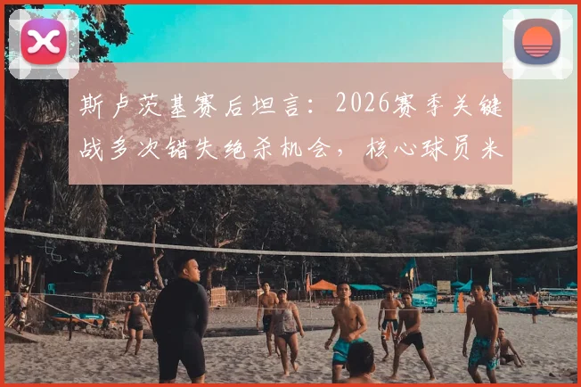 斯卢茨基赛后坦言：2026赛季关键战多次错失绝杀机会，核心球员米内罗伤病恢复情况更新