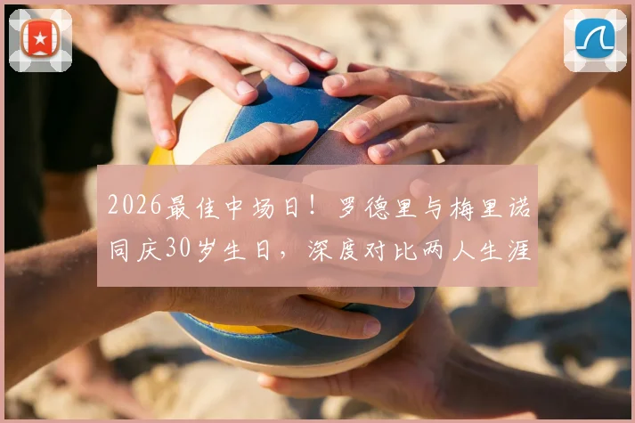 2026最佳中场日！罗德里与梅里诺同庆30岁生日，深度对比两人生涯数据与西足协独特祝福方式