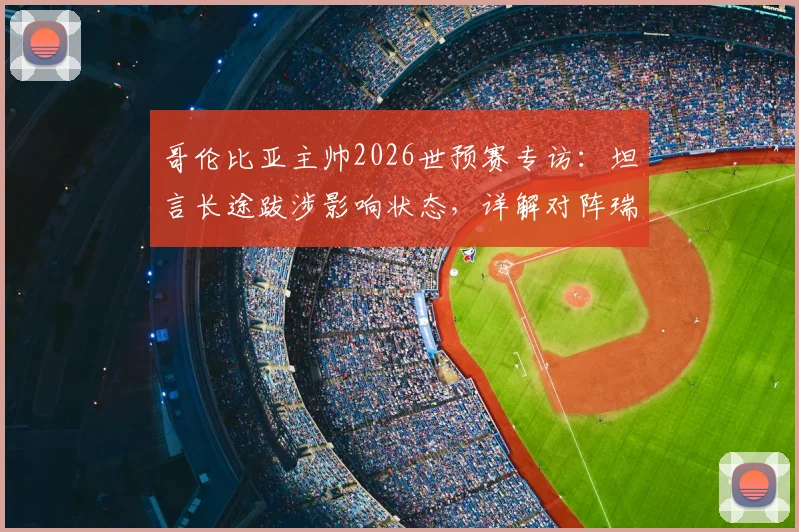 哥伦比亚主帅2026世预赛专访:坦言长途跋涉影响状态,详解对阵瑞士的90分钟针对性战术部署