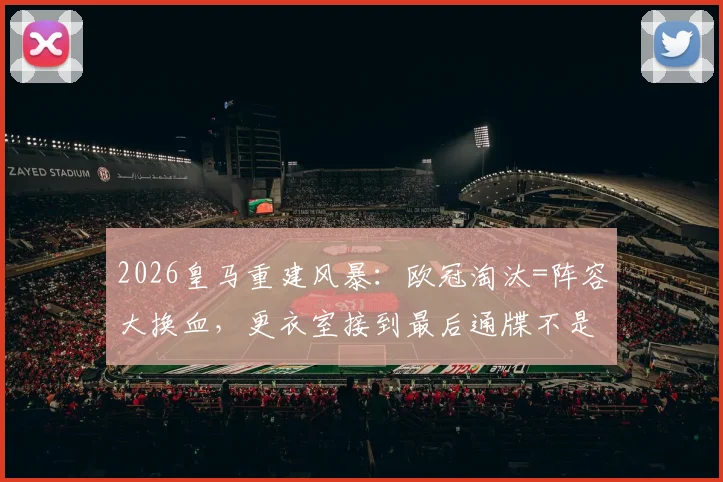 2026皇马重建风暴：欧冠淘汰=阵容大换血，更衣室接到最后通牒不是玩笑