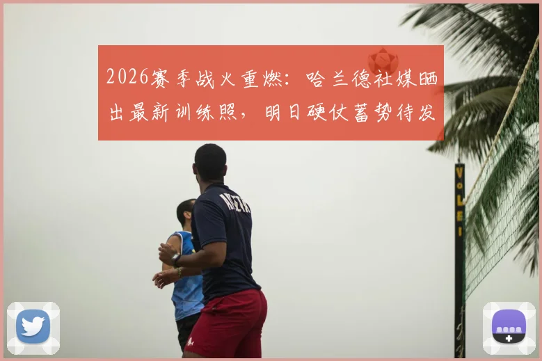 2026赛季战火重燃:哈兰德社媒晒出最新训练照,明日硬仗蓄势待发,展现魔鬼筋肉人惊人状态