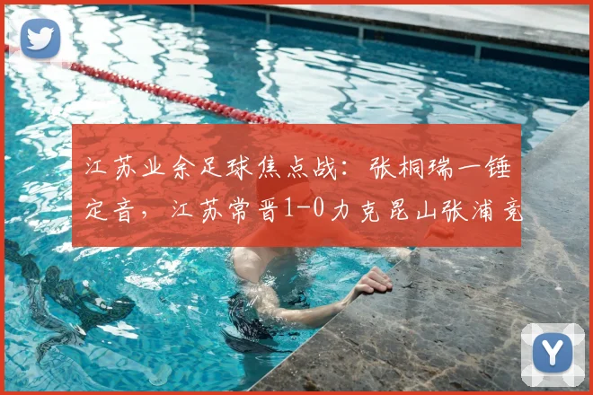 江苏业余足球焦点战：张桐瑞一锤定音，江苏常晋1-0力克昆山张浦竞技，2026中冠战报全解析