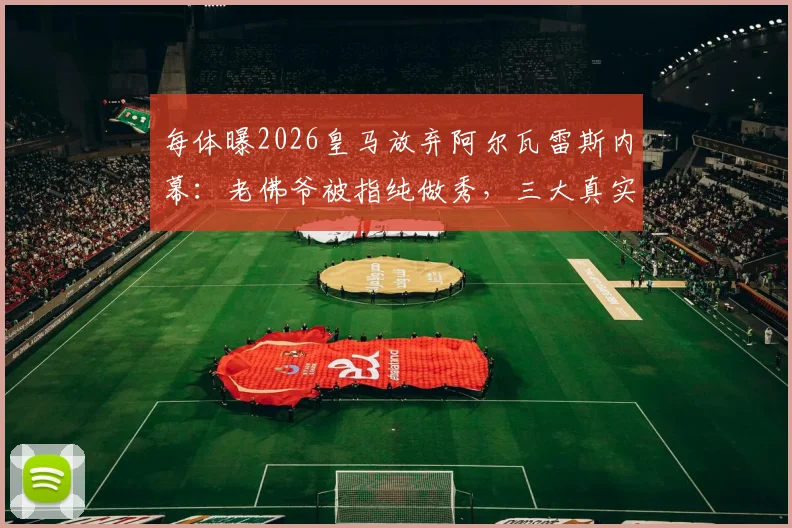 每体曝2026皇马放弃阿尔瓦雷斯内幕：老佛爷被指纯做秀，三大真实原因浮出水面