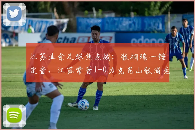 江苏业余足球焦点战:张桐瑞一锤定音,江苏常晋1-0力克昆山张浦竞技,2026中冠战报全解析