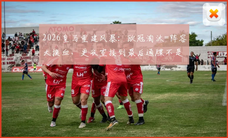 2026皇马重建风暴:欧冠淘汰=阵容大换血,更衣室接到最后通牒不是玩笑