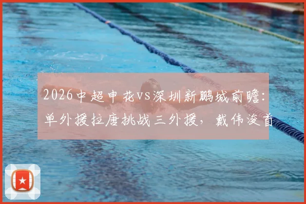 2026中超申花vs深圳新鹏城前瞻：单外援拉唐挑战三外援，戴伟浚首发直面旧主战术解析