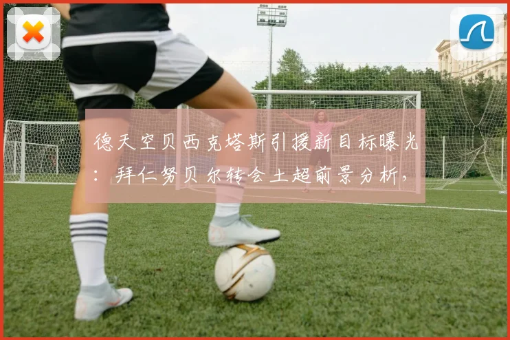 德天空贝西克塔斯引援新目标曝光：拜仁努贝尔转会土超前景分析，2026赛季门将位置或有变