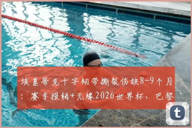 埃基蒂克十字韧带撕裂伤缺8-9个月:赛季报销+无缘2026世界杯,巴黎前锋位置谁来补?