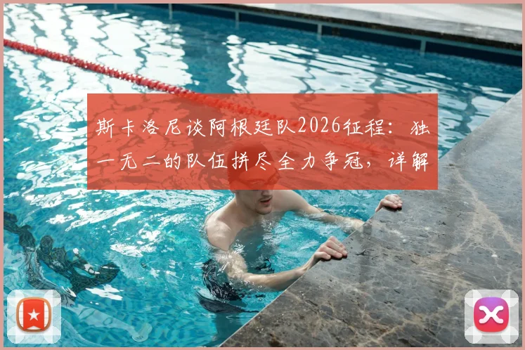 斯卡洛尼谈阿根廷队2026征程:独一无二的队伍拼尽全力争冠,详解战术体系与梅西作用