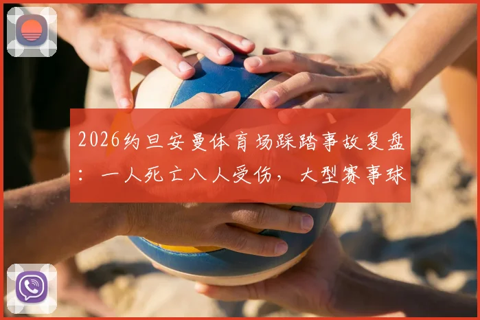 2026约旦安曼体育场踩踏事故复盘：一人死亡八人受伤，大型赛事球迷安全观赛指南与预防措施详解