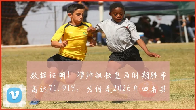 数据证明！穆帅执教皇马时期胜率高达71.91%，为何是2026年回看其执教生涯的最高峰？战术与阵容深度解析