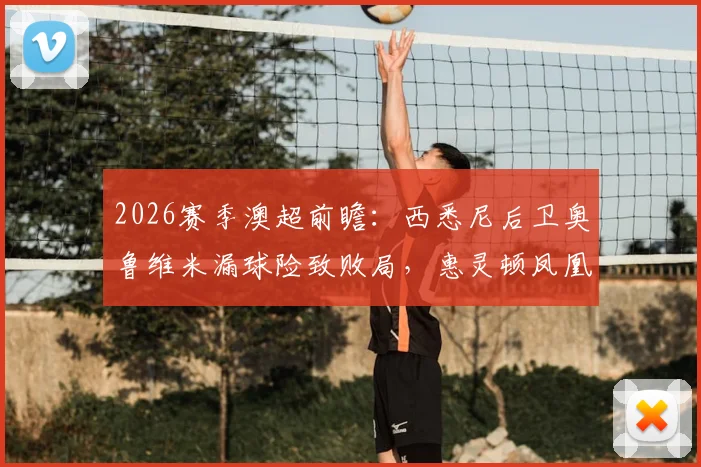 2026赛季澳超前瞻：西悉尼后卫奥鲁维米漏球险致败局，惠灵顿凤凰半场1-1战平解析