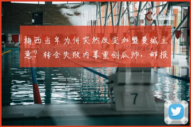 梅西当年为何突然改变加盟曼城主意？转会失败内幕重创瓜帅，邮报2026年披露关键细节