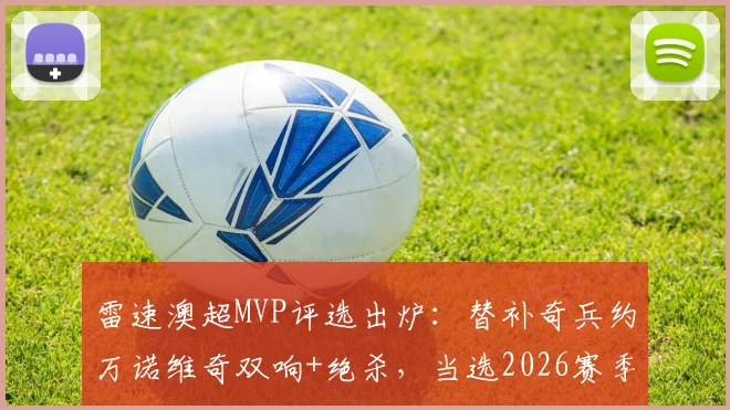 雷速澳超MVP评选出炉：替补奇兵约万诺维奇双响+绝杀，当选2026赛季第26轮最佳球员