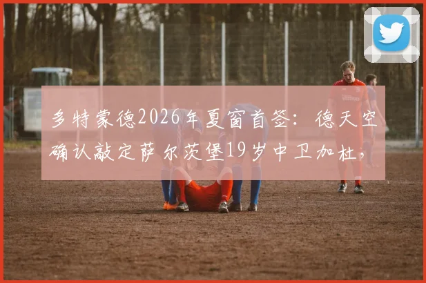 多特蒙德2026年夏窗首签：德天空确认敲定萨尔茨堡19岁中卫加杜，转会细节与球员深度解析
