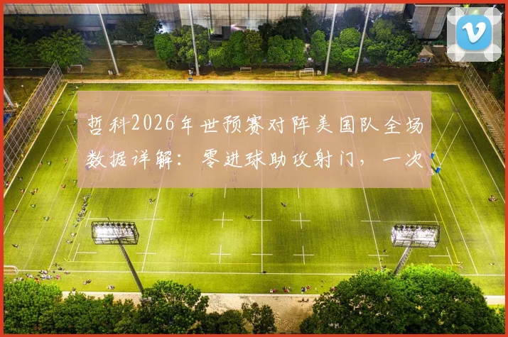 哲科2026年世预赛对阵美国队全场数据详解:零进球助攻射门,一次关键传球的价值分析