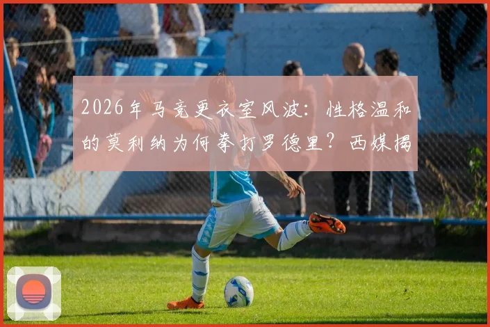 2026年马竞更衣室风波：性格温和的莫利纳为何拳打罗德里？西媒揭示冲突背后原因