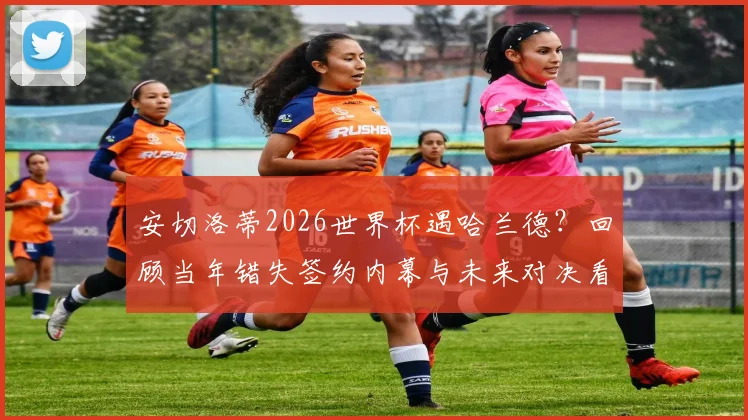 安切洛蒂2026世界杯遇哈兰德?回顾当年错失签约内幕与未来对决看点