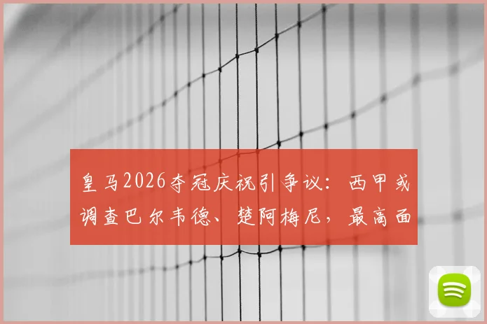 皇马2026夺冠庆祝引争议：西甲或调查巴尔韦德、楚阿梅尼，最高面临停赛停薪30天重罚