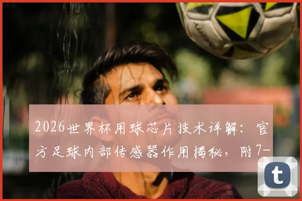 2026世界杯用球芯片技术详解:官方足球内部传感器作用揭秘,附7-1等历史经典大比分赛事回顾
