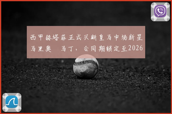 西甲赫塔菲正式买断皇马中场新星马里奥・马丁,合同期锁定至2026年,转会费与球员未来潜力解析