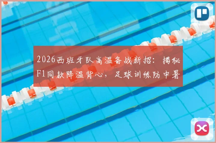 2026西班牙队高温备战新招:揭秘F1同款降温背心,足球训练防中暑装备推荐指南