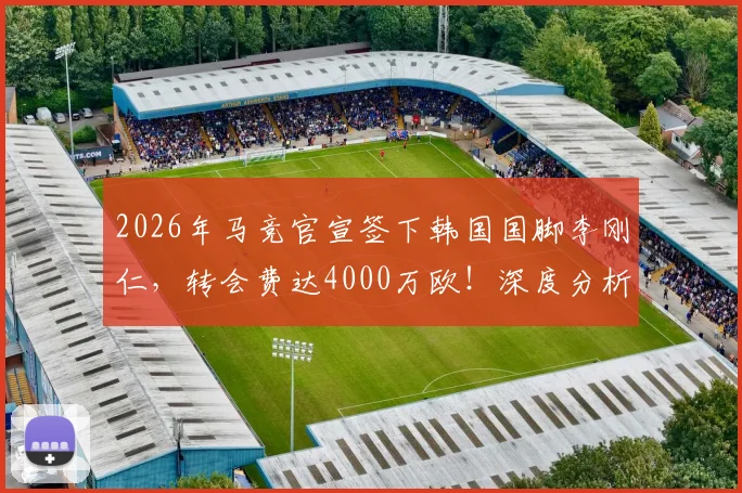 2026年马竞官宣签下韩国国脚李刚仁，转会费达4000万欧！深度分析其技术特点、场上位置及对球队阵容影响