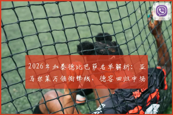 2026年加泰德比巴萨名单解析：亚马尔莱万领衔锋线，德容回归中场，附战术影响与历史战绩回顾