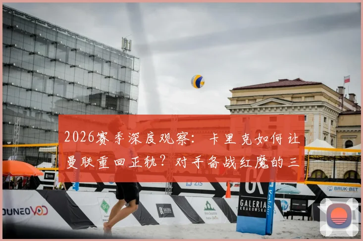 2026赛季深度观察：卡里克如何让曼联重回正轨？对手备战红魔的三大关键策略