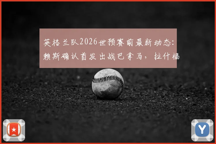 英格兰队2026世预赛前最新动态：赖斯确认首发出战巴拿马，拉什福德肌肉伤情牵动球迷心