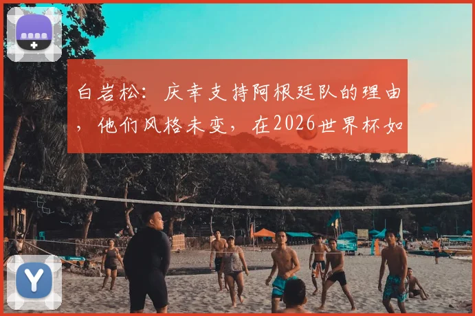 白岩松:庆幸支持阿根廷队的理由,他们风格未变,在2026世界杯如何保持传统与适应变革?