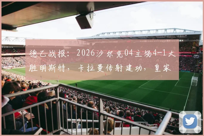 德乙战报：2026沙尔克04主场4-1大胜明斯特，卡拉曼传射建功，皇家蓝强势复苏势头解析
