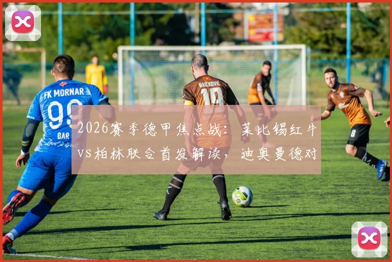 2026赛季德甲焦点战：莱比锡红牛vs柏林联合首发解读，迪奥曼德对决布尔克，新星努萨登场引关注