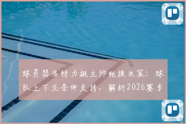 球员瑟洛特力挺主帅轮换决策：球队上下无条件支持，解析2026赛季轮换制关键作用