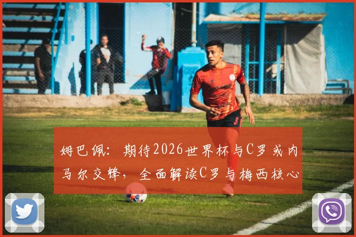 姆巴佩：期待2026世界杯与C罗或内马尔交锋，全面解读C罗与梅西核心风格差异与防守策略