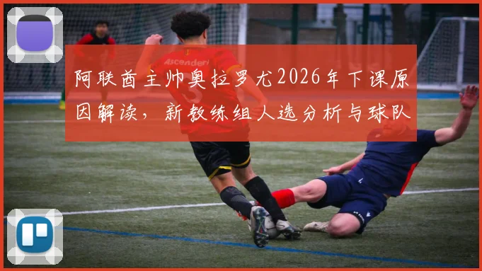阿联酋主帅奥拉罗尤2026年下课原因解读，新教练组人选分析与球队未来前景