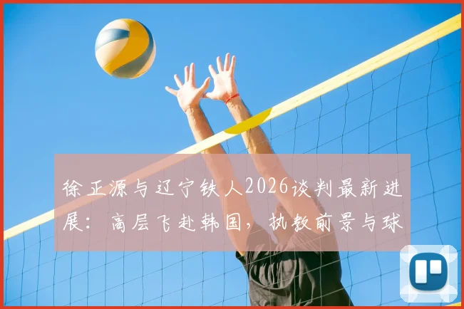 徐正源与辽宁铁人2026谈判最新进展：高层飞赴韩国，执教前景与球队规划深度解读