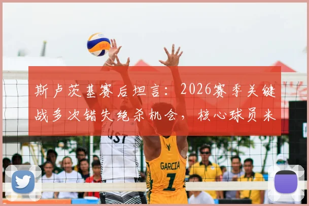 斯卢茨基赛后坦言：2026赛季关键战多次错失绝杀机会，核心球员米内罗伤病恢复情况更新
