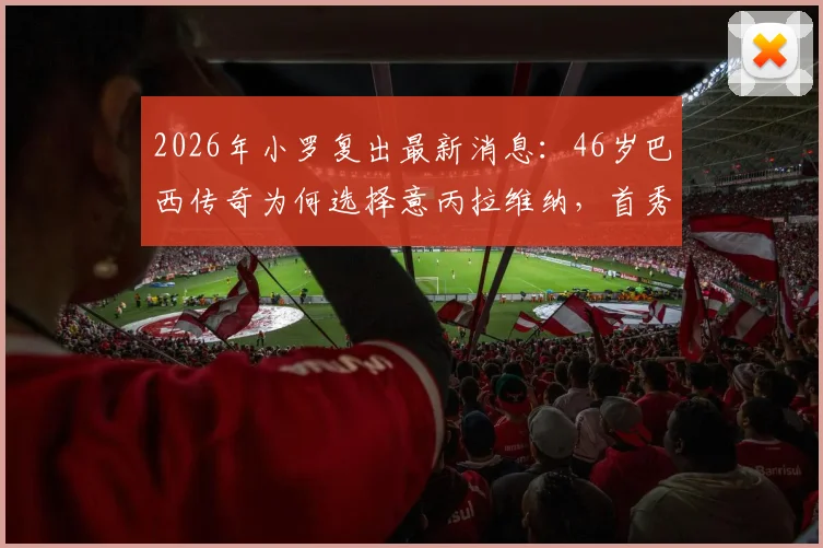 2026年小罗复出最新消息：46岁巴西传奇为何选择意丙拉维纳，首秀时间与球队实力全解析
