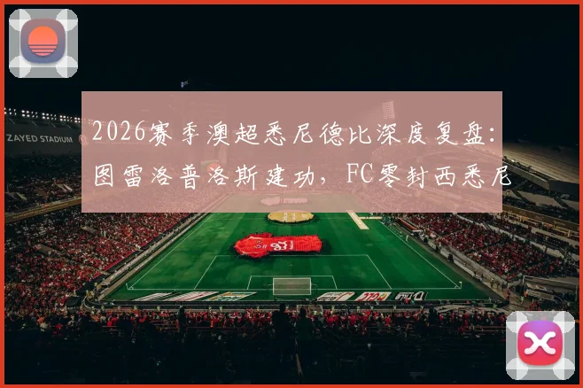 2026赛季澳超悉尼德比深度复盘：图雷洛普洛斯建功，FC零封西悉尼，三点解析制胜关键