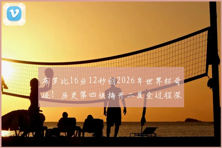 布罗比16分12秒创2026年世界杯奇迹！历史第四快梅开二度全过程深度回顾