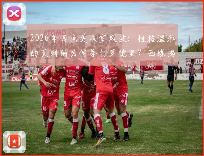2026年马竞更衣室风波:性格温和的莫利纳为何拳打罗德里?西媒揭示冲突背后原因